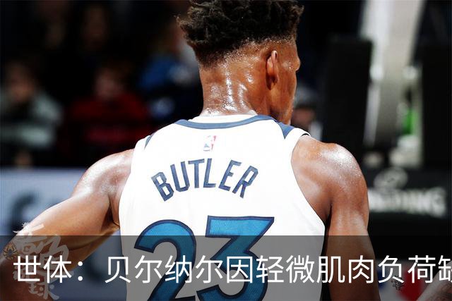 世体：贝尔纳尔因轻微肌肉负荷缺席训练赛，将随巴萨赴英集训