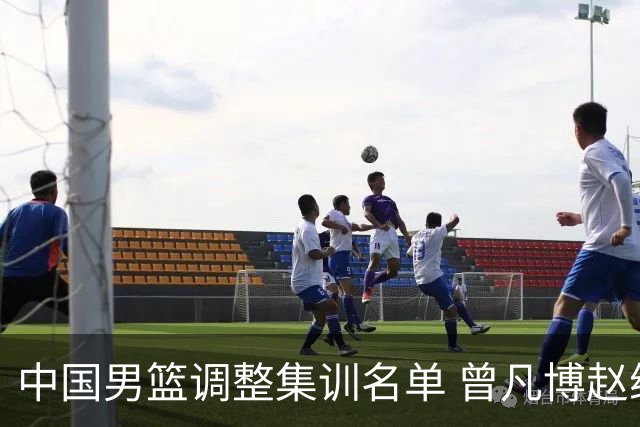 中国男篮调整集训名单 曾凡博赵维伦王浩然离队