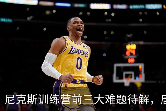 尼克斯训练营前三大难题待解，唐斯场均6800万续约谈判成关键