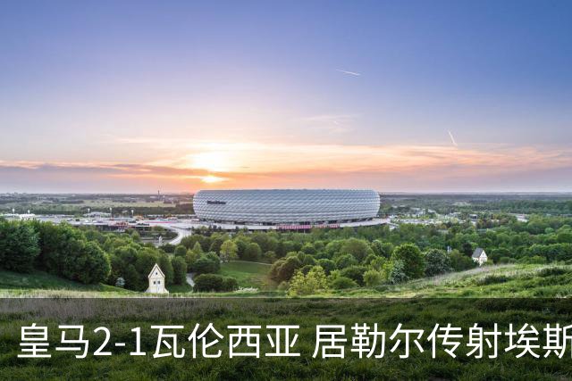 皇马2-1瓦伦西亚 居勒尔传射埃斯皮神扑救主